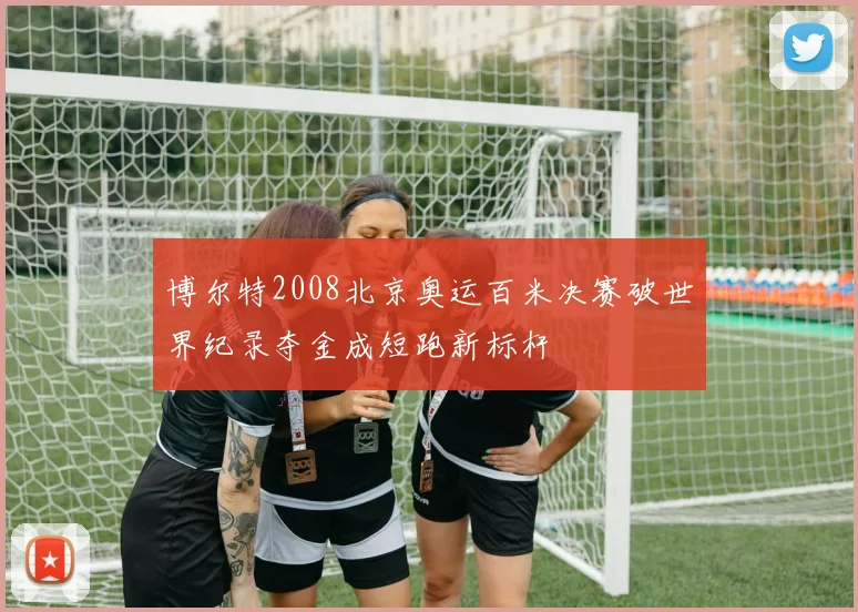 博尔特2008北京奥运百米决赛破世界纪录夺金成短跑新标杆