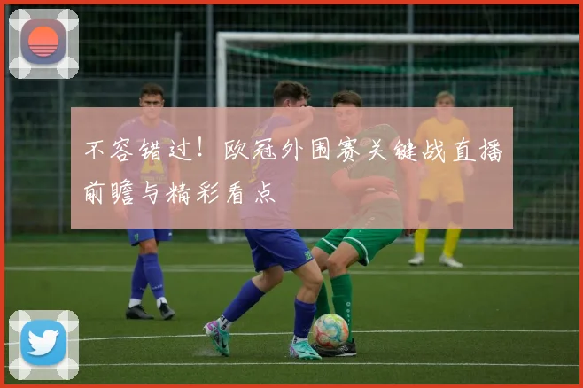 不容错过！欧冠外围赛关键战直播前瞻与精彩看点
