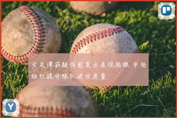 女足谭茹殷伤愈复出表现抢眼 中场组织提升球队进攻质量