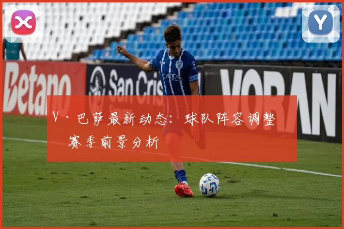 V·巴萨最新动态：球队阵容调整与赛季前景分析