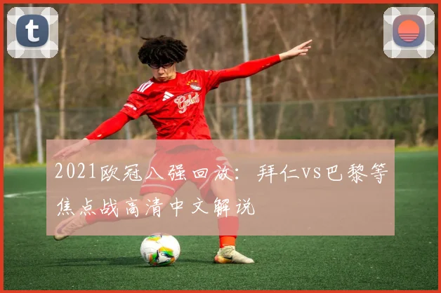 2021欧冠八强回放：拜仁vs巴黎等焦点战高清中文解说