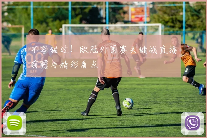 不容错过！欧冠外围赛关键战直播前瞻与精彩看点