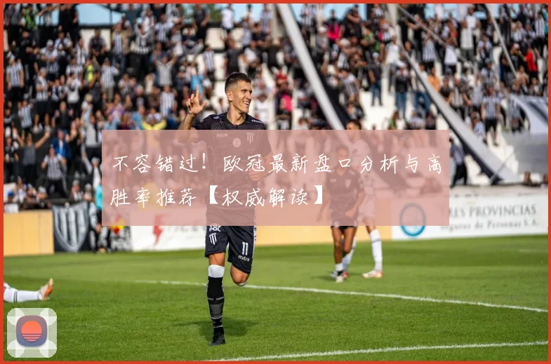 不容错过!欧冠最新盘口分析与高胜率推荐【权威解读】