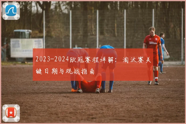 2023-2024欧冠赛程详解：淘汰赛关键日期与观战指南