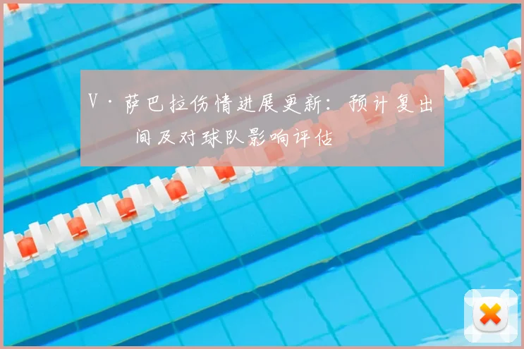 V·萨巴拉伤情进展更新：预计复出时间及对球队影响评估
